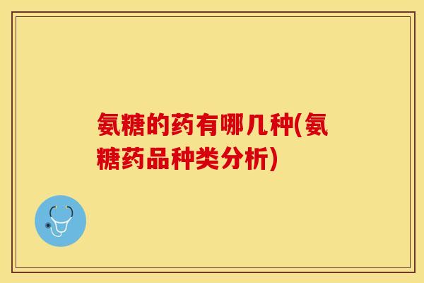 氨糖的药有哪几种(氨糖药品种类分析)