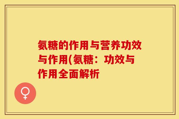 氨糖的作用与营养功效与作用(氨糖：功效与作用全面解析