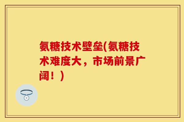氨糖技术壁垒(氨糖技术难度大，市场前景广阔！)