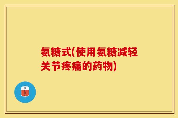 氨糖式(使用氨糖减轻关节疼痛的药物)-第1张图片-关节保镖 氨糖式(使用氨糖减轻关节疼痛的药物)-第1张图片-关节保镖