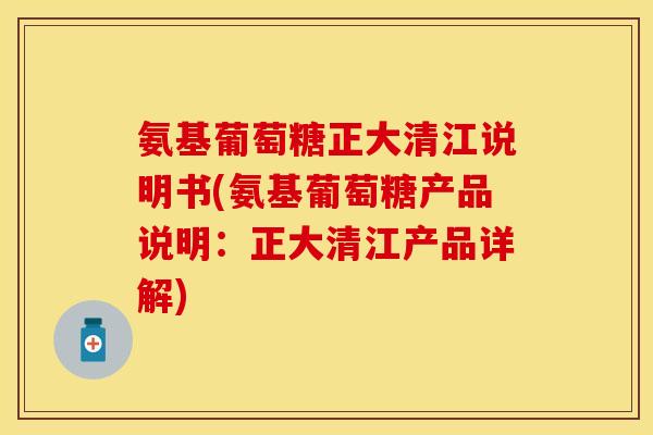 氨基葡萄糖正大清江说明书(氨基葡萄糖产品说明：正大清江产品详解)
