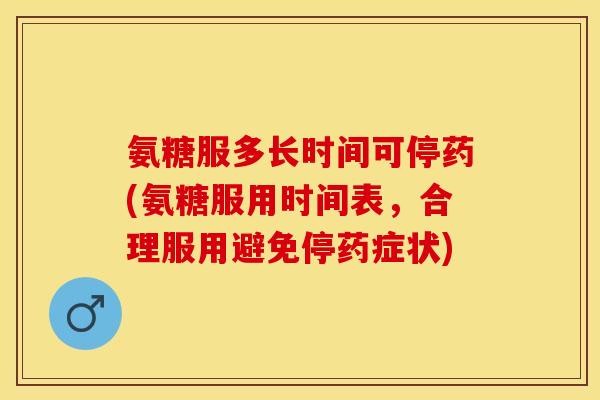 氨糖服多长时间可停药(氨糖服用时间表，合理服用避免停药症状)