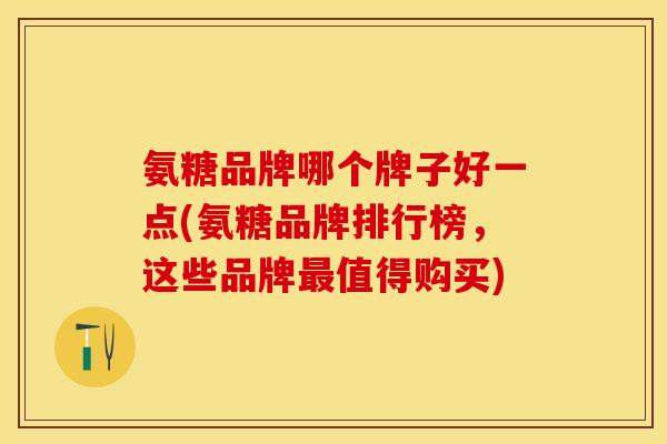 氨糖品牌哪个牌子好一点(氨糖品牌排行榜，这些品牌最值得购买)
