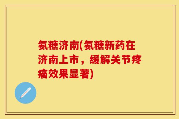 氨糖济南(氨糖新药在济南上市，缓解关节疼痛效果显著)