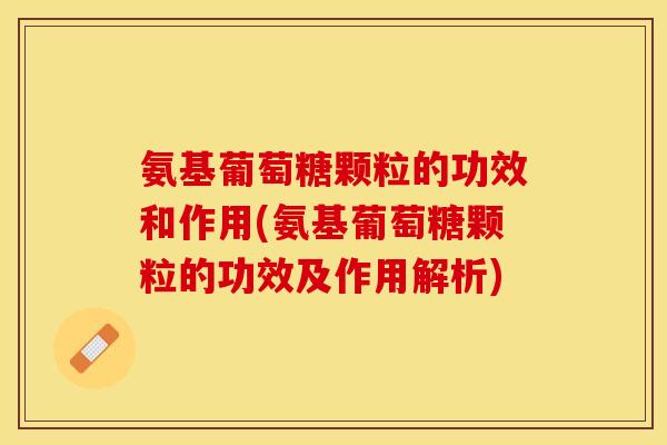 氨基葡萄糖颗粒的功效和作用(氨基葡萄糖颗粒的功效及作用解析)-第1张图片-关节保镖