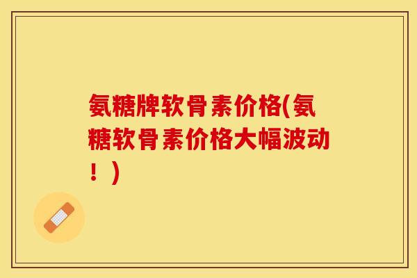 氨糖牌软骨素价格(氨糖软骨素价格大幅波动！)