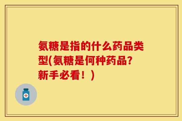 氨糖是指的什么药品类型(氨糖是何种药品？新手必看！)