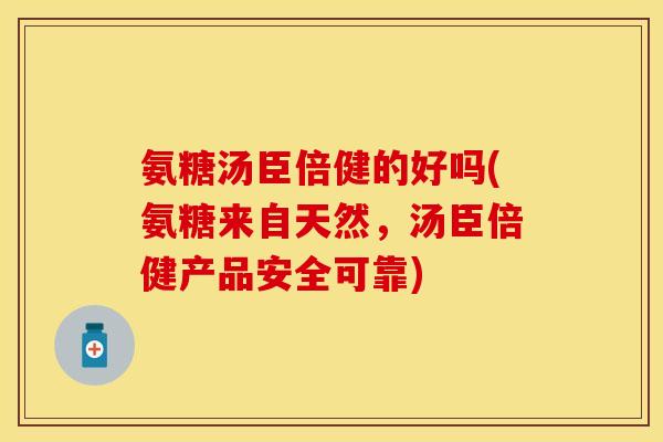 氨糖汤臣倍健的好吗(氨糖来自天然，汤臣倍健产品安全可靠)