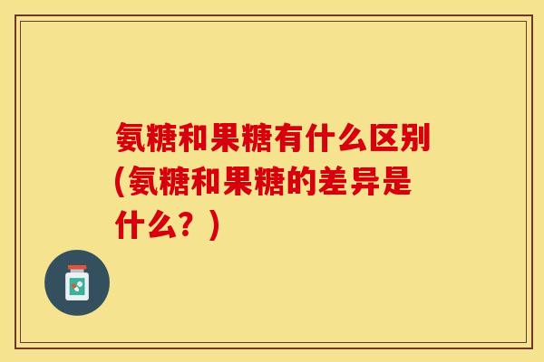 氨糖和果糖有什么区别(氨糖和果糖的差异是什么？)