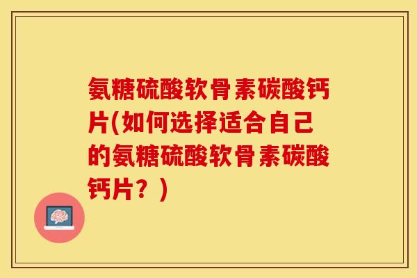 氨糖硫酸软骨素碳酸钙片(如何选择适合自己的氨糖硫酸软骨素碳酸钙片？)