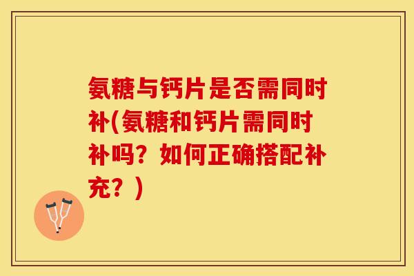 氨糖与钙片是否需同时补(氨糖和钙片需同时补吗？如何正确搭配补充？)