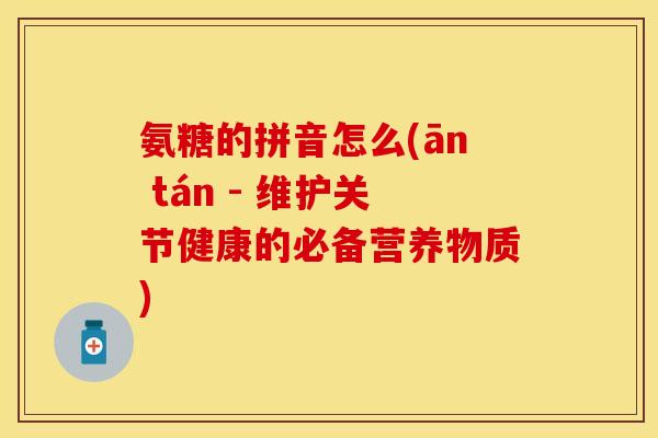 氨糖的拼音怎么(ān tán - 维护关节健康的必备营养物质)