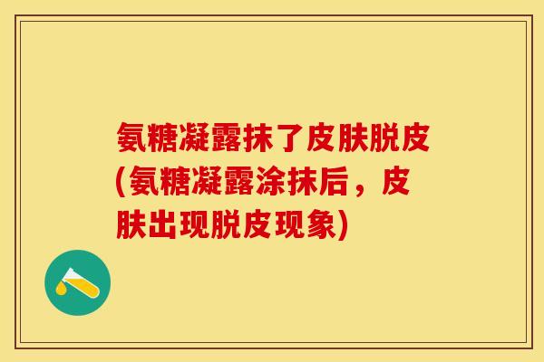 氨糖凝露抹了皮肤脱皮(氨糖凝露涂抹后，皮肤出现脱皮现象)-第1张图片-关节保镖