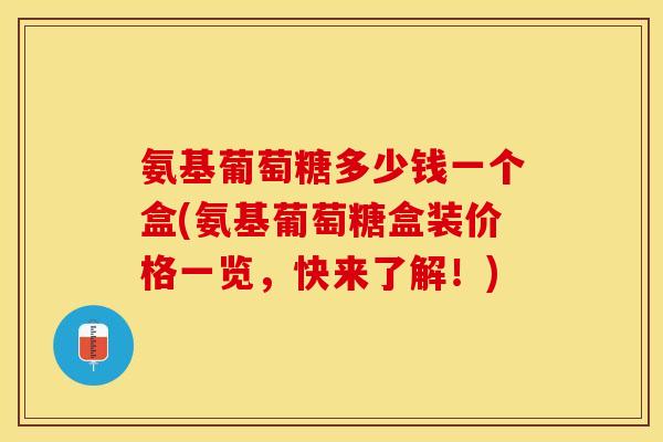 氨基葡萄糖多少钱一个盒(氨基葡萄糖盒装价格一览，快来了解！)