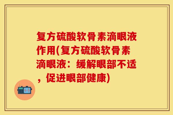 复方硫酸软骨素滴眼液作用(复方硫酸软骨素滴眼液：缓解眼部不适，促进眼部健康)