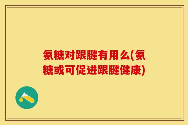 氨糖对跟腱有用么(氨糖或可促进跟腱健康)-第1张图片-关节保镖 氨糖对跟腱有用么(氨糖或可促进跟腱健康)-第1张图片-关节保镖