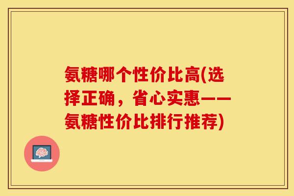 氨糖哪个性价比高(选择正确，省心实惠——氨糖性价比排行推荐)
