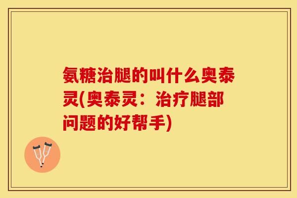 氨糖治腿的叫什么奥泰灵(奥泰灵：治疗腿部问题的好帮手)