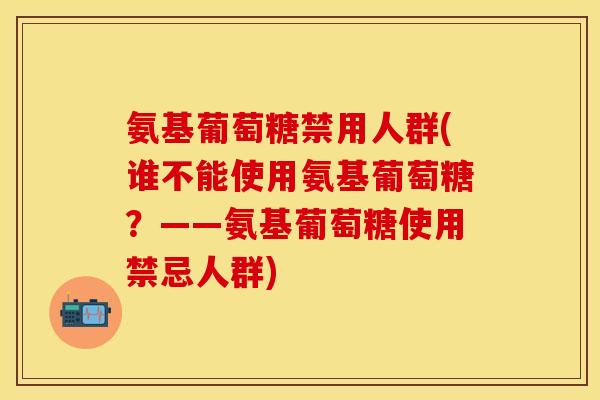 氨基葡萄糖禁用人群(谁不能使用氨基葡萄糖？——氨基葡萄糖使用禁忌人群)