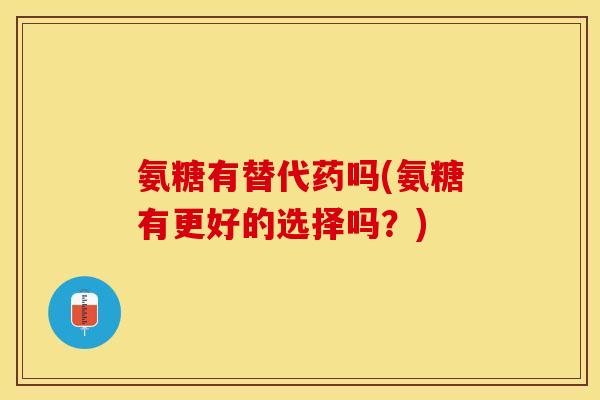 氨糖有替代药吗(氨糖有更好的选择吗？)