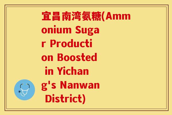 宜昌南湾氨糖(Ammonium Sugar Production Boosted in Yichang's Nanwan District)