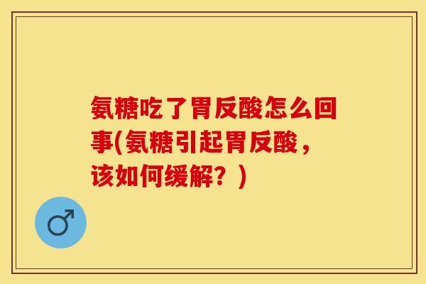 氨糖吃了胃反酸怎么回事(氨糖引起胃反酸，该如何缓解？)