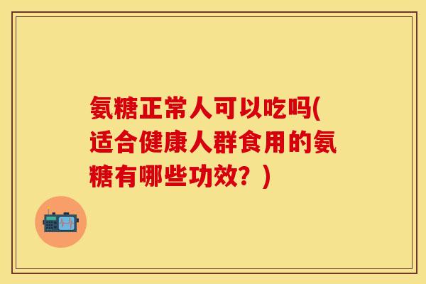氨糖正常人可以吃吗(适合健康人群食用的氨糖有哪些功效？)