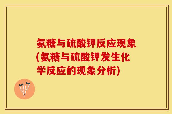 氨糖与硫酸钾反应现象(氨糖与硫酸钾发生化学反应的现象分析)