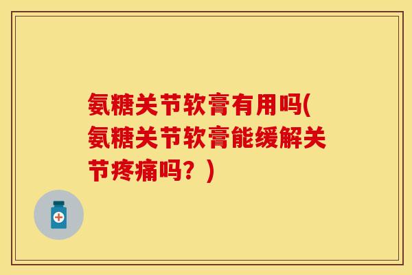 氨糖关节软膏有用吗(氨糖关节软膏能缓解关节疼痛吗？)