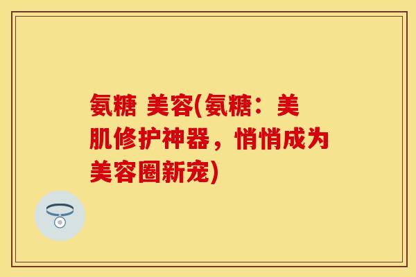 氨糖 美容(氨糖：美肌修护神器，悄悄成为美容圈新宠)