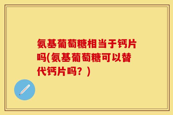 氨基葡萄糖相当于钙片吗(氨基葡萄糖可以替代钙片吗？)
