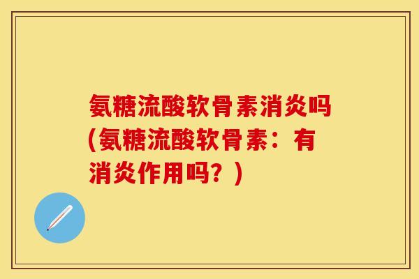 氨糖流酸软骨素消炎吗(氨糖流酸软骨素：有消炎作用吗？)