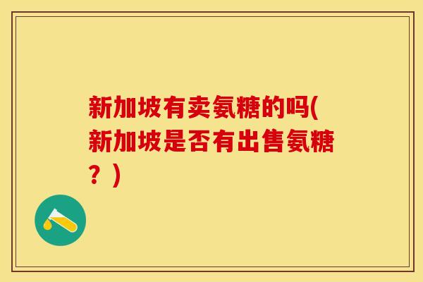 新加坡有卖氨糖的吗(新加坡是否有出售氨糖？)-第1张图片-关节保镖