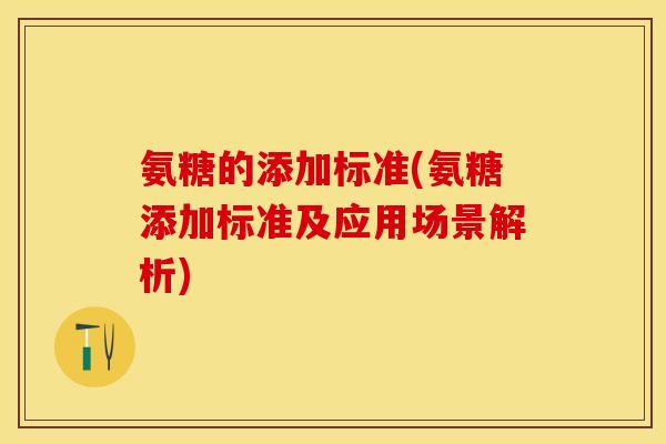 氨糖的添加标准(氨糖添加标准及应用场景解析)