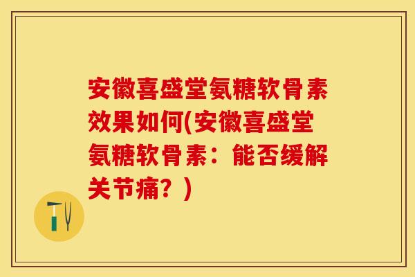 安徽喜盛堂氨糖软骨素效果如何(安徽喜盛堂氨糖软骨素：能否缓解关节痛？)