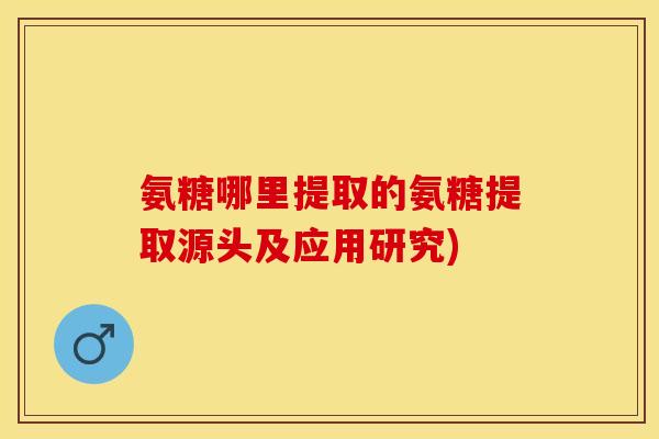 氨糖哪里提取的氨糖提取源头及应用研究)