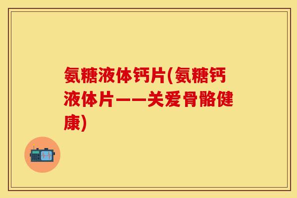 氨糖液体钙片(氨糖钙液体片——关爱骨骼健康)