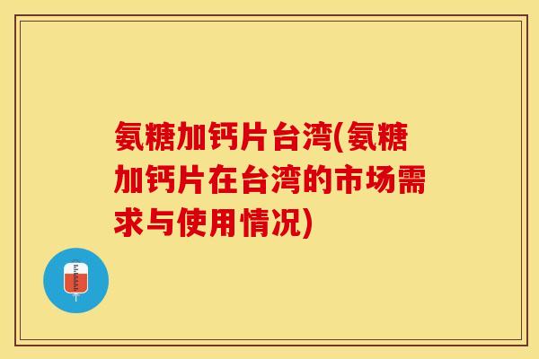 氨糖加钙片台湾(氨糖加钙片在台湾的市场需求与使用情况)