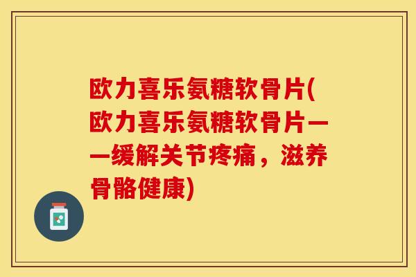 欧力喜乐氨糖软骨片(欧力喜乐氨糖软骨片——缓解关节疼痛，滋养骨骼健康)