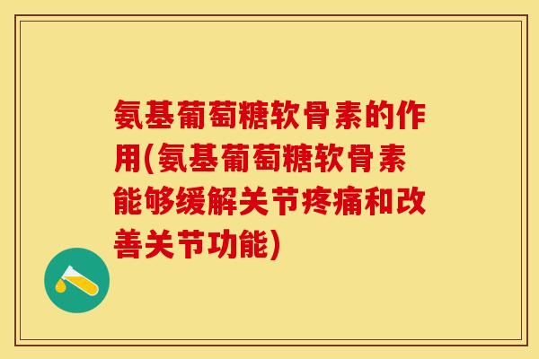 氨基葡萄糖软骨素的作用(氨基葡萄糖软骨素能够缓解关节疼痛和改善关节功能)