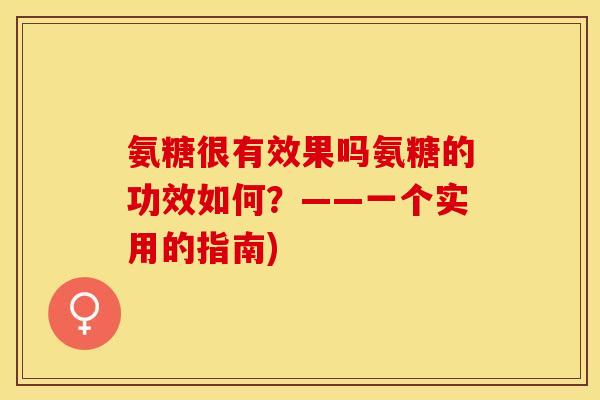 氨糖很有效果吗氨糖的功效如何？——一个实用的指南)