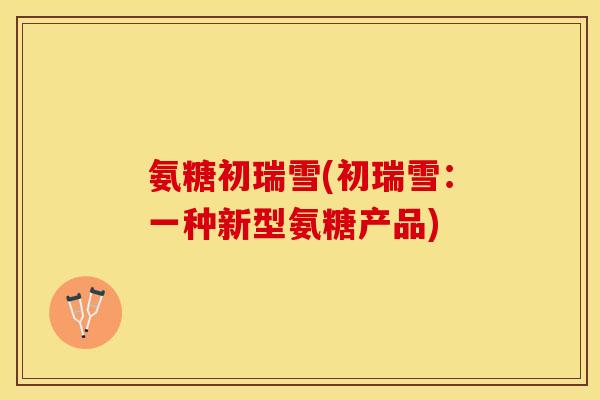 氨糖初瑞雪(初瑞雪：一种新型氨糖产品)