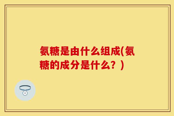 氨糖是由什么组成(氨糖的成分是什么？)