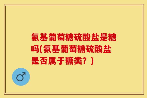 氨基葡萄糖硫酸盐是糖吗(氨基葡萄糖硫酸盐是否属于糖类?)-第1张图片-关节保镖 氨基葡萄糖硫酸盐是糖吗(氨基葡萄糖硫酸盐是否属于糖类?)-第1张图片-关节保镖