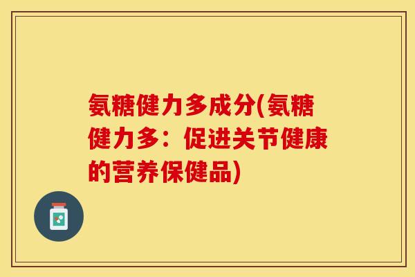 氨糖健力多成分(氨糖健力多：促进关节健康的营养保健品)