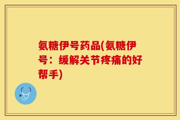 氨糖伊号药品(氨糖伊号：缓解关节疼痛的好帮手)
