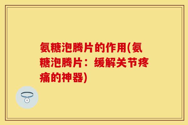 氨糖泡腾片的作用(氨糖泡腾片：缓解关节疼痛的神器)