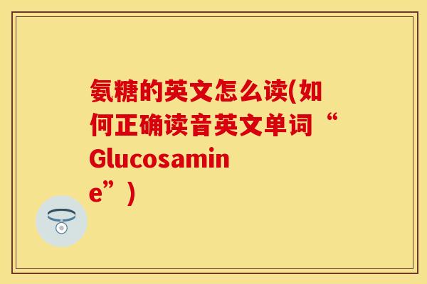 氨糖的英文怎么读(如何正确读音英文单词“Glucosamine”)