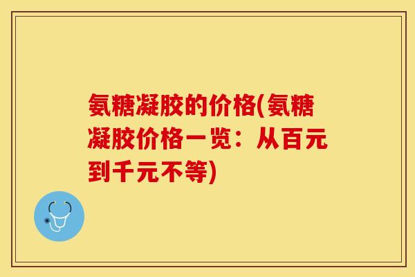 氨糖凝胶的价格(氨糖凝胶价格一览：从百元到千元不等)