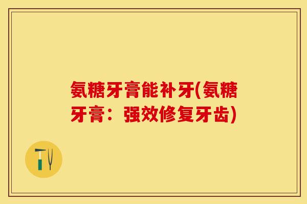 氨糖牙膏能补牙(氨糖牙膏：强效修复牙齿)